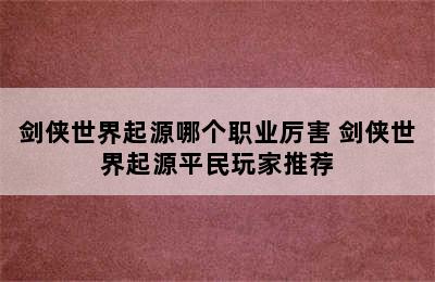 剑侠世界起源哪个职业厉害 剑侠世界起源平民玩家推荐